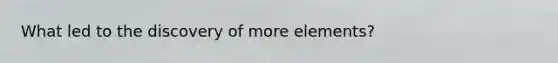 What led to the discovery of more elements?