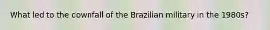 What led to the downfall of the Brazilian military in the 1980s?