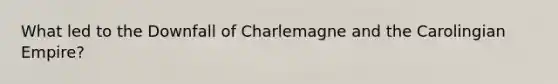 What led to the Downfall of Charlemagne and the Carolingian Empire?