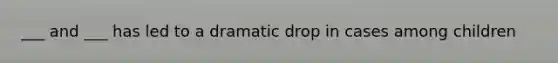 ___ and ___ has led to a dramatic drop in cases among children