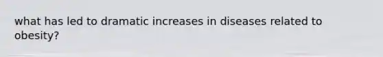 what has led to dramatic increases in diseases related to obesity?