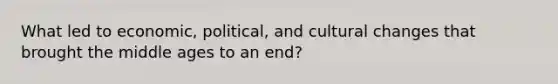 What led to economic, political, and cultural changes that brought the middle ages to an end?