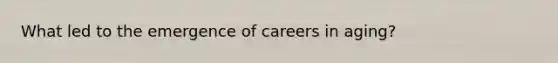 What led to the emergence of careers in aging?