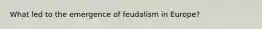 What led to the emergence of feudalism in Europe?