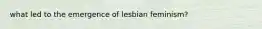 what led to the emergence of lesbian feminism?