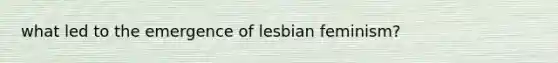 what led to the emergence of lesbian feminism?