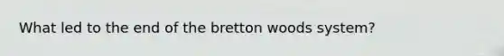 What led to the end of the bretton woods system?