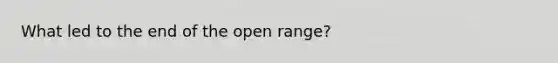 What led to the end of the open range?