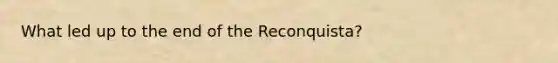 What led up to the end of the Reconquista?