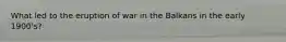 What led to the eruption of war in the Balkans in the early 1900's?