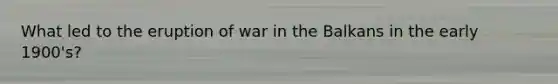 What led to the eruption of war in the Balkans in the early 1900's?