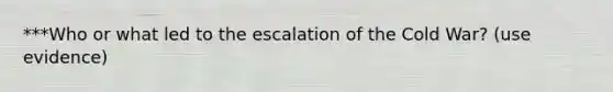 ***Who or what led to the escalation of the Cold War? (use evidence)