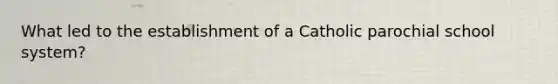 What led to the establishment of a Catholic parochial school system?