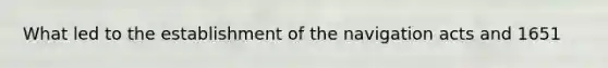 What led to the establishment of the navigation acts and 1651