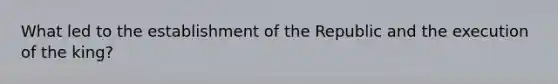 What led to the establishment of the Republic and the execution of the king?