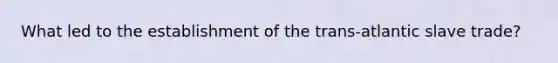 What led to the establishment of the trans-atlantic slave trade?