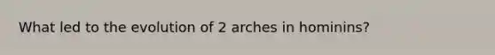 What led to the evolution of 2 arches in hominins?