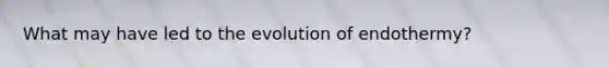 What may have led to the evolution of endothermy?