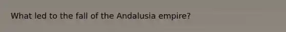 What led to the fall of the Andalusia empire?