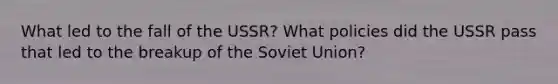 What led to the fall of the USSR? What policies did the USSR pass that led to the breakup of the Soviet Union?