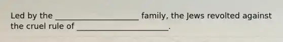 Led by the _____________________ family, the Jews revolted against the cruel rule of _______________________.