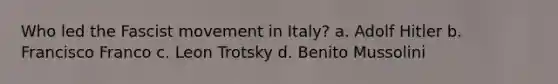 Who led the Fascist movement in Italy? a. Adolf Hitler b. Francisco Franco c. Leon Trotsky d. Benito Mussolini