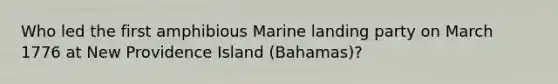 Who led the first amphibious Marine landing party on March 1776 at New Providence Island (Bahamas)?