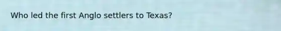 Who led the first Anglo settlers to Texas?