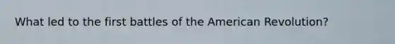 What led to the first battles of the American Revolution?