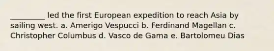 _________ led the first European expedition to reach Asia by sailing west. a. Amerigo Vespucci b. Ferdinand Magellan c. Christopher Columbus d. Vasco de Gama e. Bartolomeu Dias