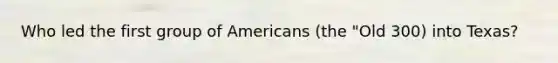 Who led the first group of Americans (the "Old 300) into Texas?