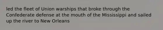 led the fleet of Union warships that broke through the Confederate defense at the mouth of the Mississippi and sailed up the river to New Orleans