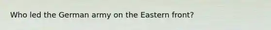 Who led the German army on the Eastern front?