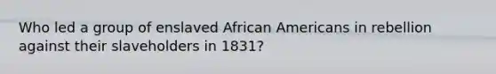 Who led a group of enslaved African Americans in rebellion against their slaveholders in 1831?