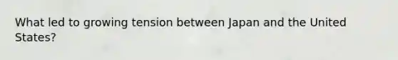 What led to growing tension between Japan and the United States?