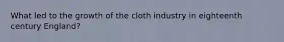 What led to the growth of the cloth industry in eighteenth century England?