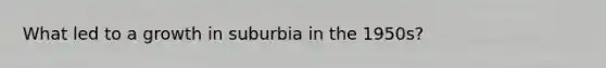 What led to a growth in suburbia in the 1950s?