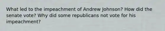 What led to the impeachment of Andrew Johnson? How did the senate vote? Why did some republicans not vote for his impeachment?