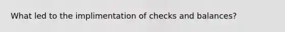 What led to the implimentation of checks and balances?