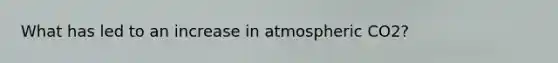 What has led to an increase in atmospheric CO2?