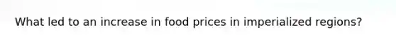 What led to an increase in food prices in imperialized regions?