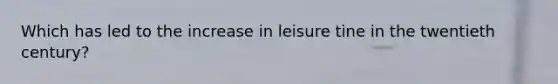 Which has led to the increase in leisure tine in the twentieth century?