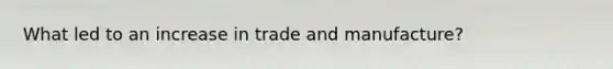 What led to an increase in trade and manufacture?