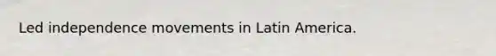 Led independence movements in Latin America.