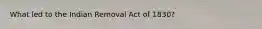 What led to the Indian Removal Act of 1830?