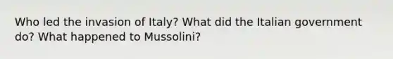 Who led the invasion of Italy? What did the Italian government do? What happened to Mussolini?