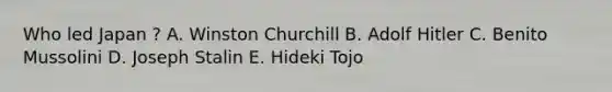 Who led Japan ? A. Winston Churchill B. Adolf Hitler C. Benito Mussolini D. Joseph Stalin E. Hideki Tojo