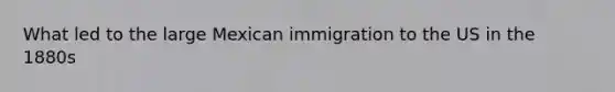 What led to the large Mexican immigration to the US in the 1880s