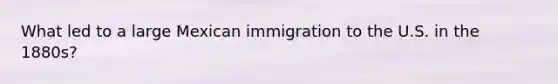 What led to a large Mexican immigration to the U.S. in the 1880s?