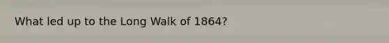 What led up to the Long Walk of 1864?